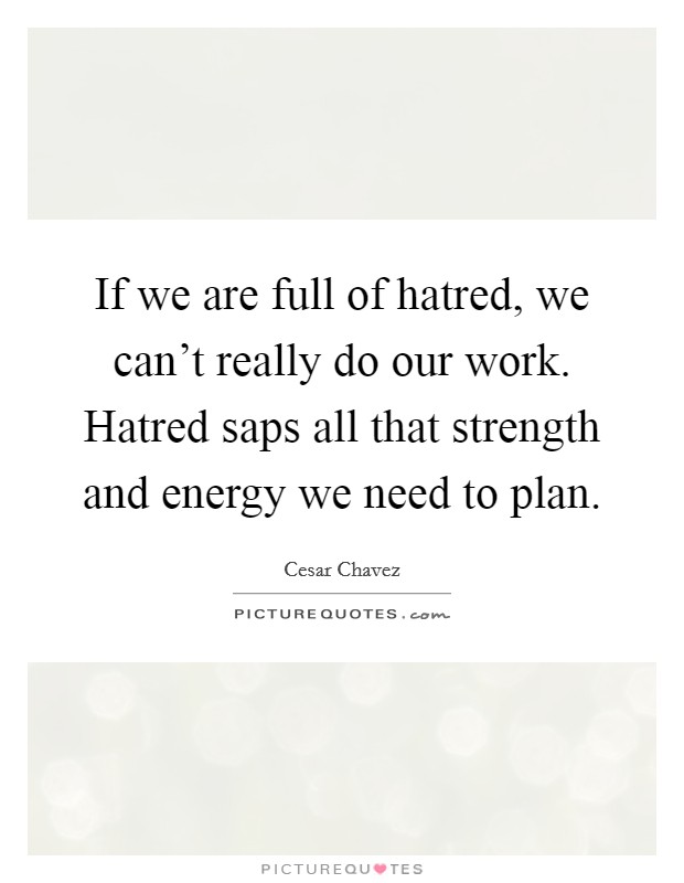 If we are full of hatred, we can't really do our work. Hatred saps all that strength and energy we need to plan. Picture Quote #1