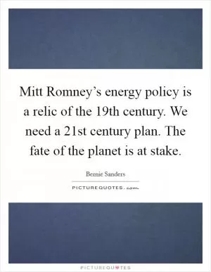 Mitt Romney’s energy policy is a relic of the 19th century. We need a 21st century plan. The fate of the planet is at stake Picture Quote #1
