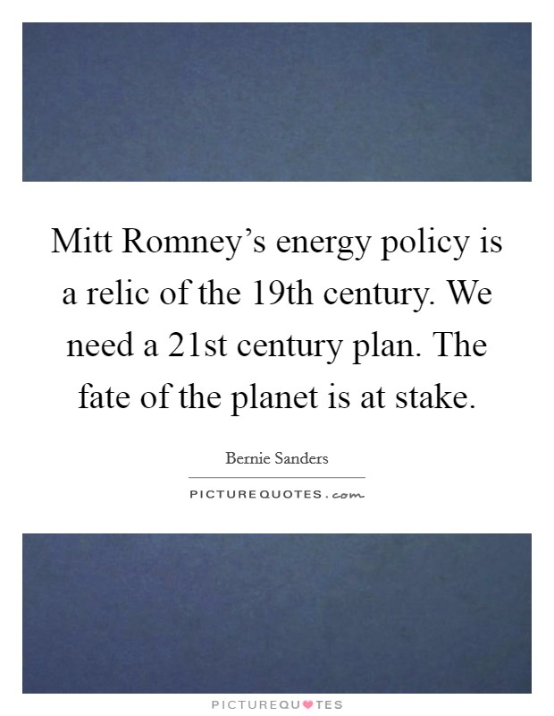 Mitt Romney's energy policy is a relic of the 19th century. We need a 21st century plan. The fate of the planet is at stake. Picture Quote #1