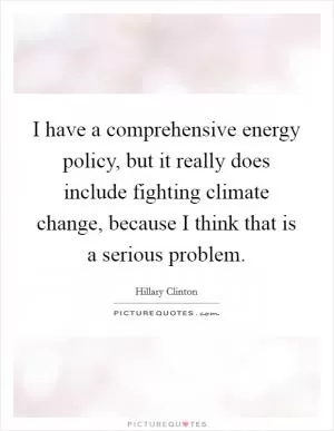 I have a comprehensive energy policy, but it really does include fighting climate change, because I think that is a serious problem Picture Quote #1