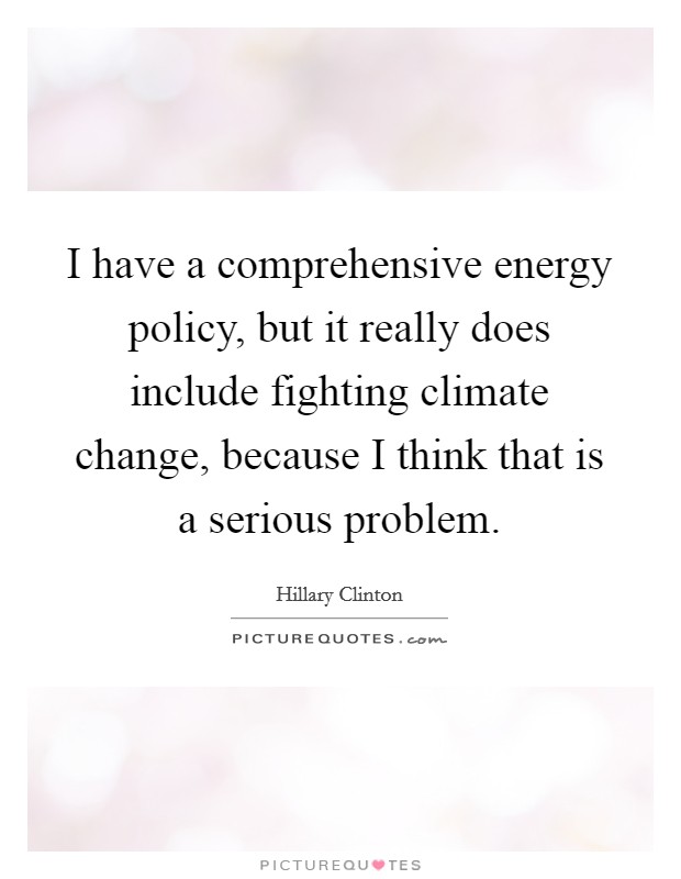 I have a comprehensive energy policy, but it really does include fighting climate change, because I think that is a serious problem. Picture Quote #1