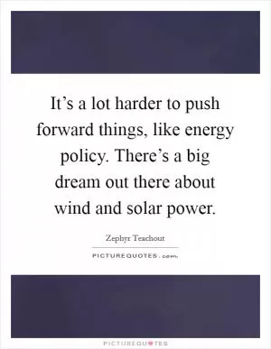 It’s a lot harder to push forward things, like energy policy. There’s a big dream out there about wind and solar power Picture Quote #1