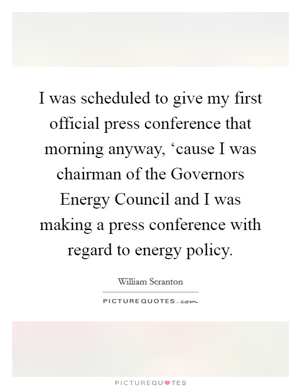 I was scheduled to give my first official press conference that morning anyway, ‘cause I was chairman of the Governors Energy Council and I was making a press conference with regard to energy policy. Picture Quote #1