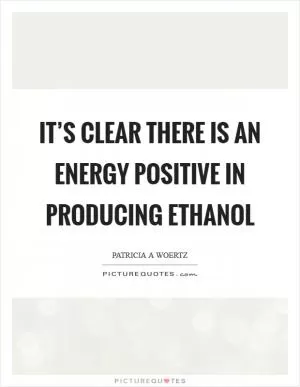 It’s clear there is an energy positive in producing ethanol Picture Quote #1