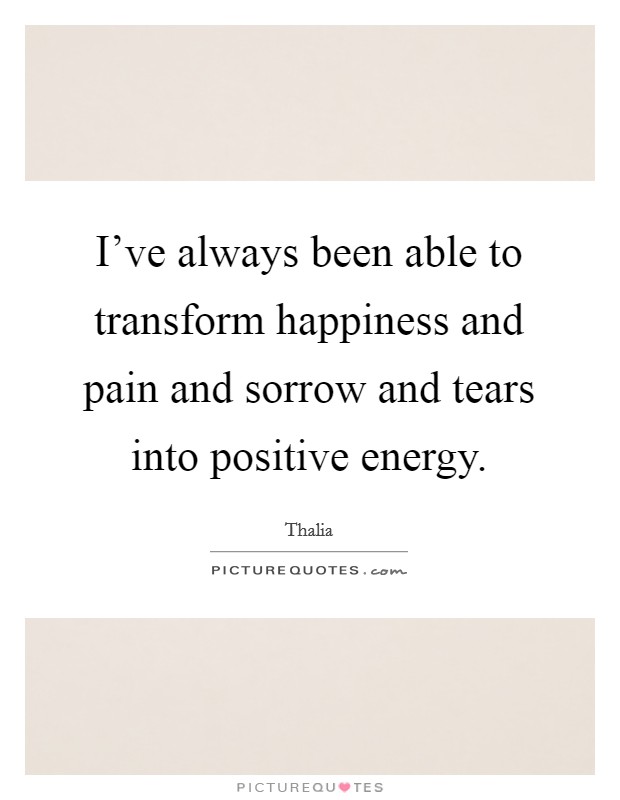 I've always been able to transform happiness and pain and sorrow and tears into positive energy. Picture Quote #1