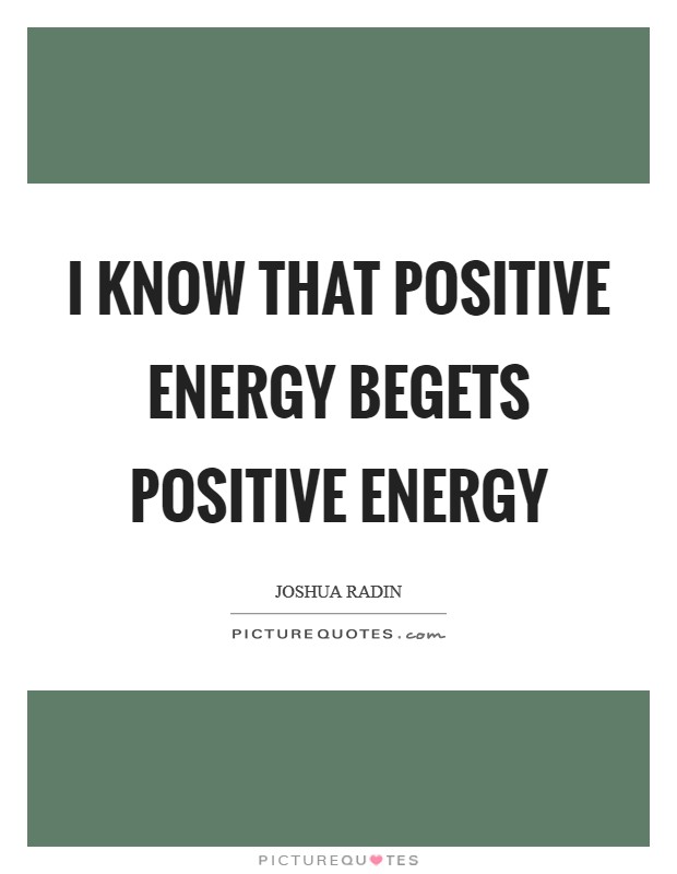 I know that positive energy begets positive energy Picture Quote #1