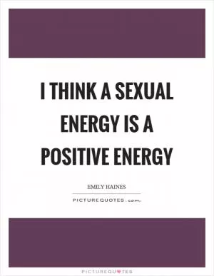 I think a sexual energy is a positive energy Picture Quote #1