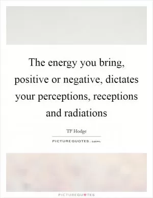 The energy you bring, positive or negative, dictates your perceptions, receptions and radiations Picture Quote #1