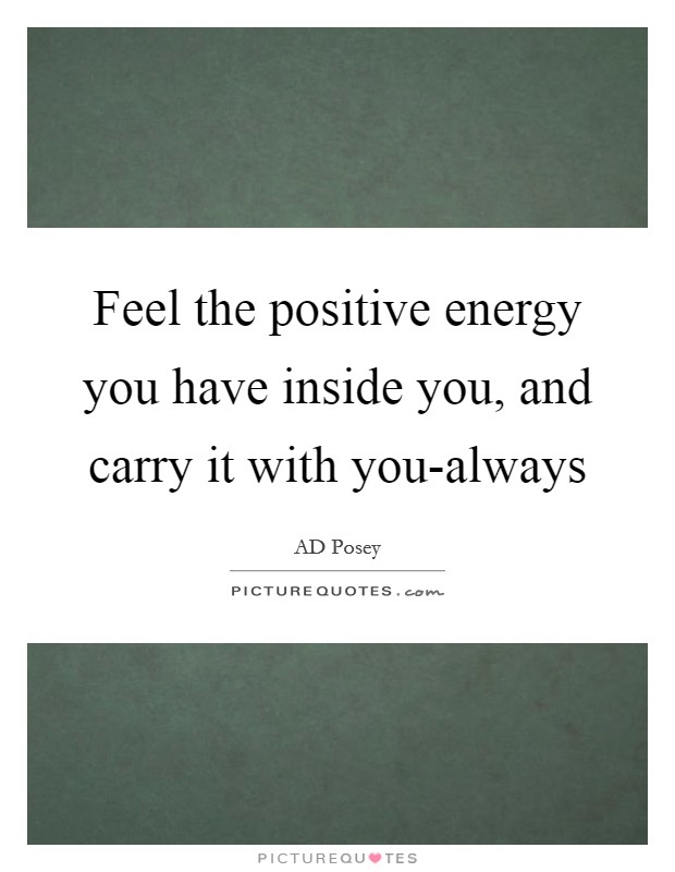 Feel the positive energy you have inside you, and carry it with you-always Picture Quote #1