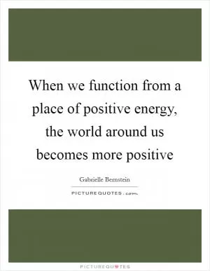 When we function from a place of positive energy, the world around us becomes more positive Picture Quote #1