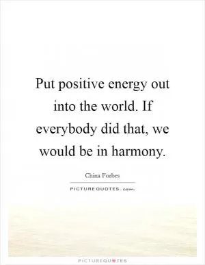 Put positive energy out into the world. If everybody did that, we would be in harmony Picture Quote #1