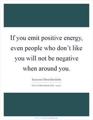 If you emit positive energy, even people who don’t like you will not be negative when around you Picture Quote #1
