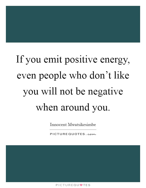 If you emit positive energy, even people who don't like you will not be negative when around you. Picture Quote #1