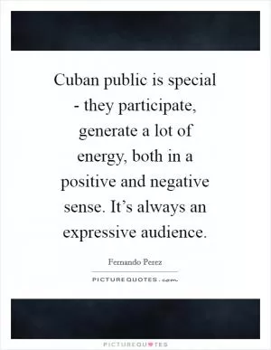 Cuban public is special - they participate, generate a lot of energy, both in a positive and negative sense. It’s always an expressive audience Picture Quote #1