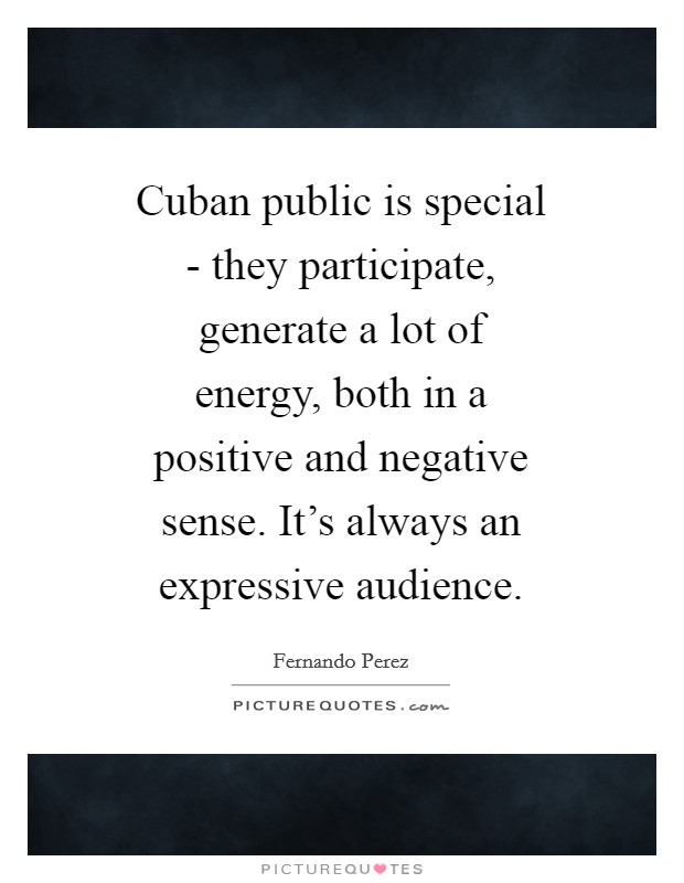 Cuban public is special - they participate, generate a lot of energy, both in a positive and negative sense. It's always an expressive audience. Picture Quote #1