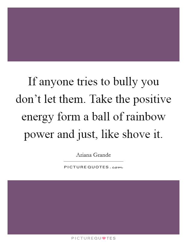 If anyone tries to bully you don't let them. Take the positive energy form a ball of rainbow power and just, like shove it. Picture Quote #1