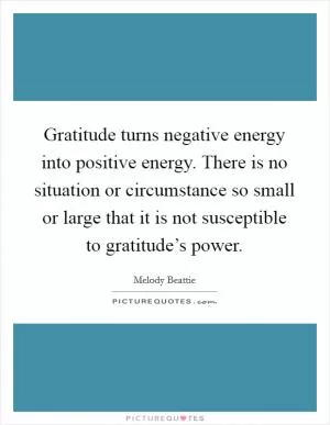 Gratitude turns negative energy into positive energy. There is no situation or circumstance so small or large that it is not susceptible to gratitude’s power Picture Quote #1