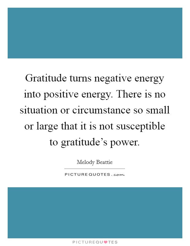Gratitude turns negative energy into positive energy. There is no situation or circumstance so small or large that it is not susceptible to gratitude's power. Picture Quote #1