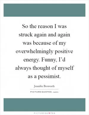 So the reason I was struck again and again was because of my overwhelmingly positive energy. Funny, I’d always thought of myself as a pessimist Picture Quote #1