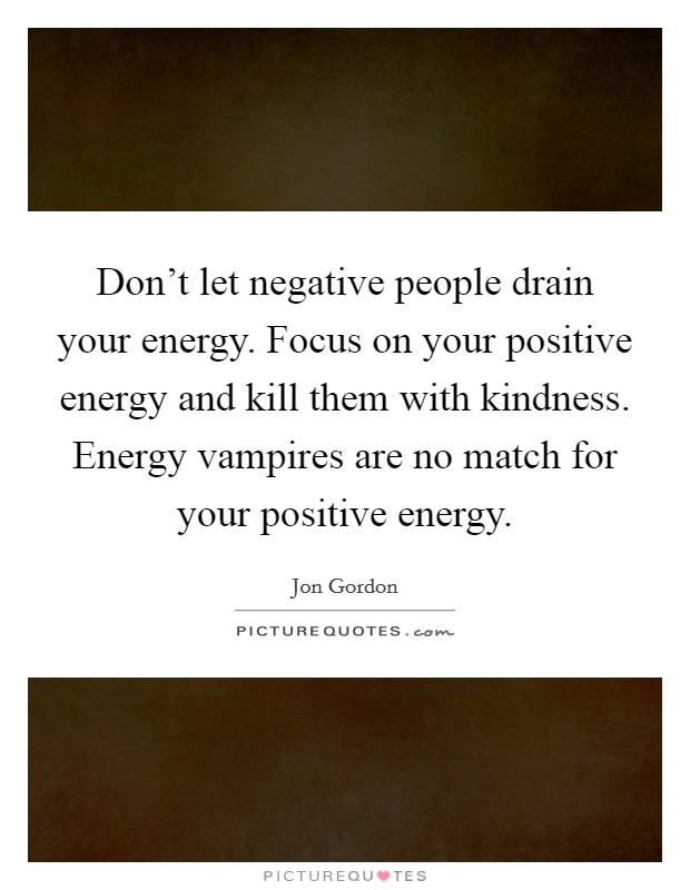 Don't let negative people drain your energy. Focus on your positive energy and kill them with kindness. Energy vampires are no match for your positive energy. Picture Quote #1