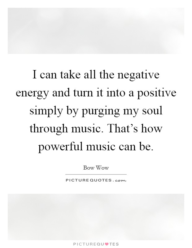 I can take all the negative energy and turn it into a positive simply by purging my soul through music. That's how powerful music can be. Picture Quote #1