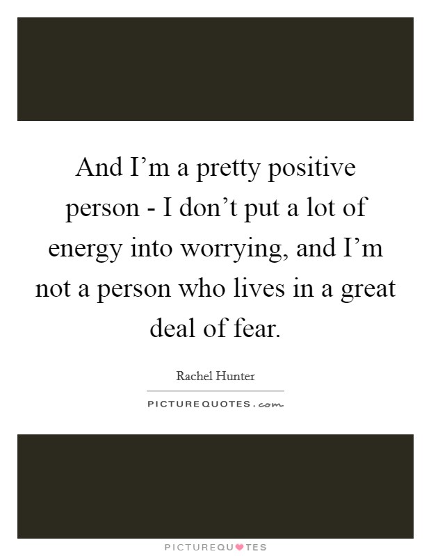 And I'm a pretty positive person - I don't put a lot of energy into worrying, and I'm not a person who lives in a great deal of fear. Picture Quote #1