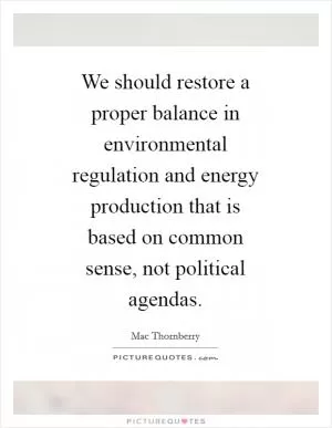 We should restore a proper balance in environmental regulation and energy production that is based on common sense, not political agendas Picture Quote #1