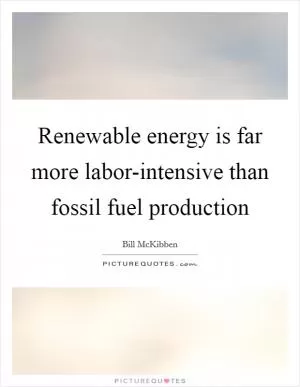 Renewable energy is far more labor-intensive than fossil fuel production Picture Quote #1