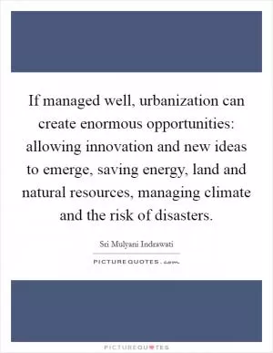 If managed well, urbanization can create enormous opportunities: allowing innovation and new ideas to emerge, saving energy, land and natural resources, managing climate and the risk of disasters Picture Quote #1