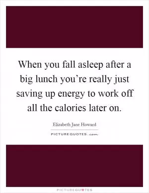 When you fall asleep after a big lunch you’re really just saving up energy to work off all the calories later on Picture Quote #1