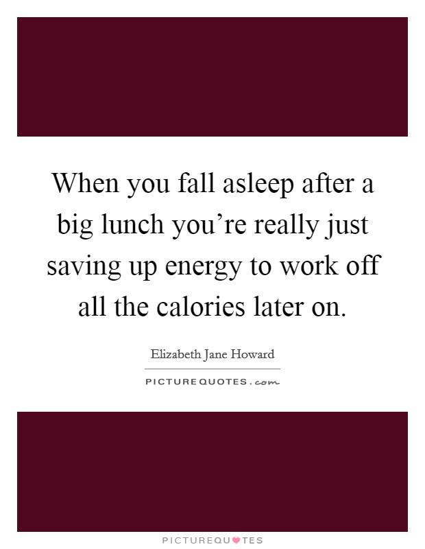 When you fall asleep after a big lunch you're really just saving up energy to work off all the calories later on. Picture Quote #1