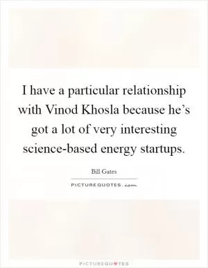 I have a particular relationship with Vinod Khosla because he’s got a lot of very interesting science-based energy startups Picture Quote #1