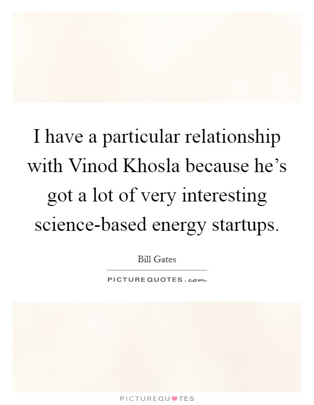 I have a particular relationship with Vinod Khosla because he's got a lot of very interesting science-based energy startups. Picture Quote #1