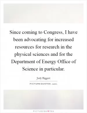 Since coming to Congress, I have been advocating for increased resources for research in the physical sciences and for the Department of Energy Office of Science in particular Picture Quote #1