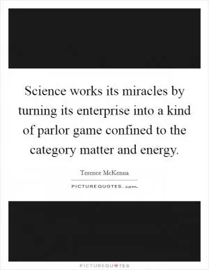 Science works its miracles by turning its enterprise into a kind of parlor game confined to the category matter and energy Picture Quote #1