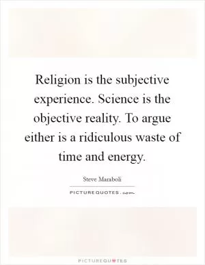 Religion is the subjective experience. Science is the objective reality. To argue either is a ridiculous waste of time and energy Picture Quote #1