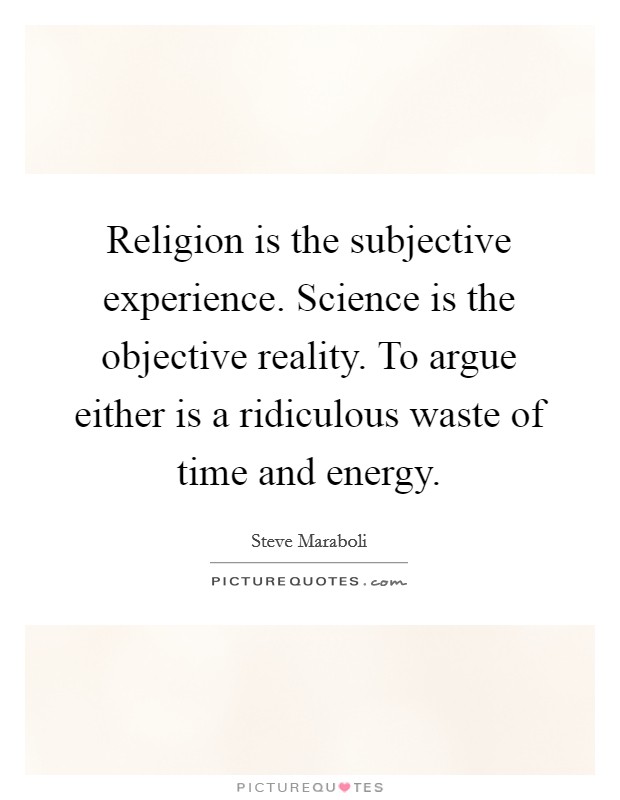 Religion is the subjective experience. Science is the objective reality. To argue either is a ridiculous waste of time and energy. Picture Quote #1