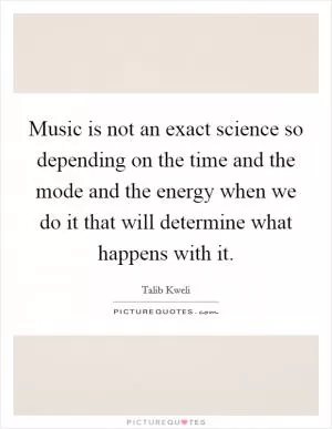 Music is not an exact science so depending on the time and the mode and the energy when we do it that will determine what happens with it Picture Quote #1