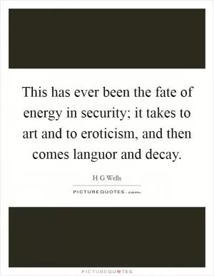 This has ever been the fate of energy in security; it takes to art and to eroticism, and then comes languor and decay Picture Quote #1
