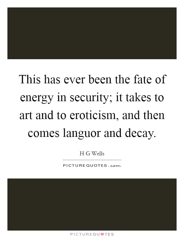 This has ever been the fate of energy in security; it takes to art and to eroticism, and then comes languor and decay. Picture Quote #1