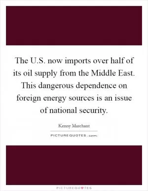 The U.S. now imports over half of its oil supply from the Middle East. This dangerous dependence on foreign energy sources is an issue of national security Picture Quote #1