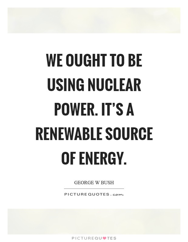 We ought to be using nuclear power. It's a renewable source of energy. Picture Quote #1