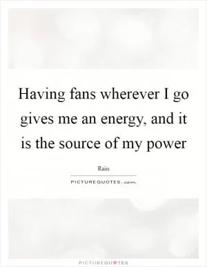 Having fans wherever I go gives me an energy, and it is the source of my power Picture Quote #1