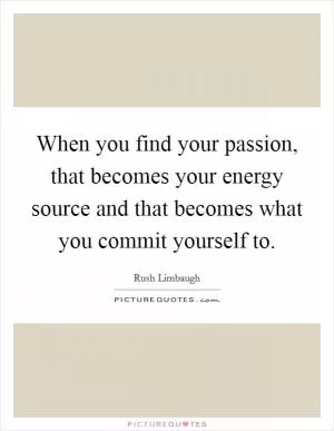 When you find your passion, that becomes your energy source and that becomes what you commit yourself to Picture Quote #1
