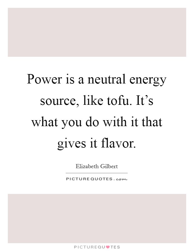 Power is a neutral energy source, like tofu. It's what you do with it that gives it flavor. Picture Quote #1