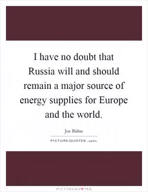 I have no doubt that Russia will and should remain a major source of energy supplies for Europe and the world Picture Quote #1