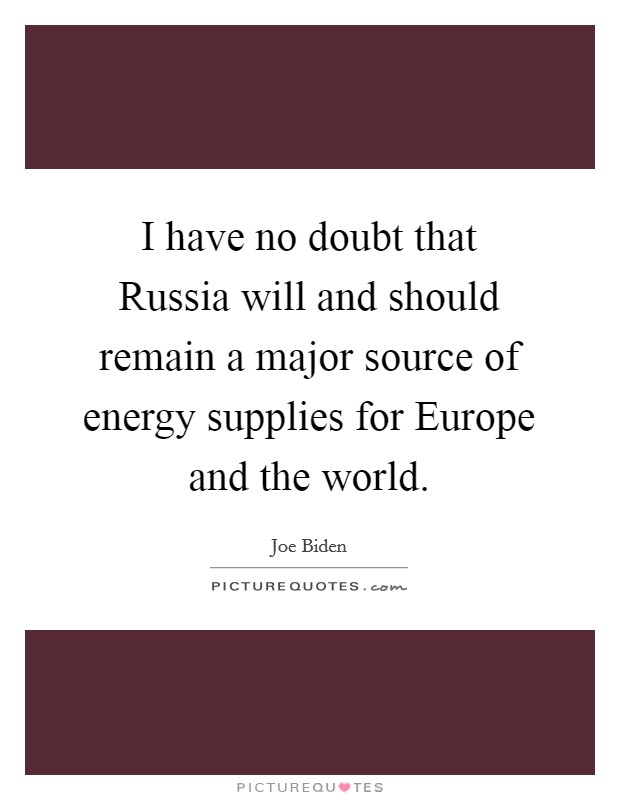 I have no doubt that Russia will and should remain a major source of energy supplies for Europe and the world. Picture Quote #1