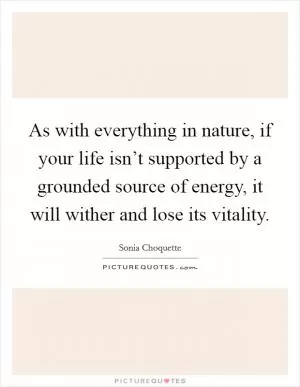 As with everything in nature, if your life isn’t supported by a grounded source of energy, it will wither and lose its vitality Picture Quote #1