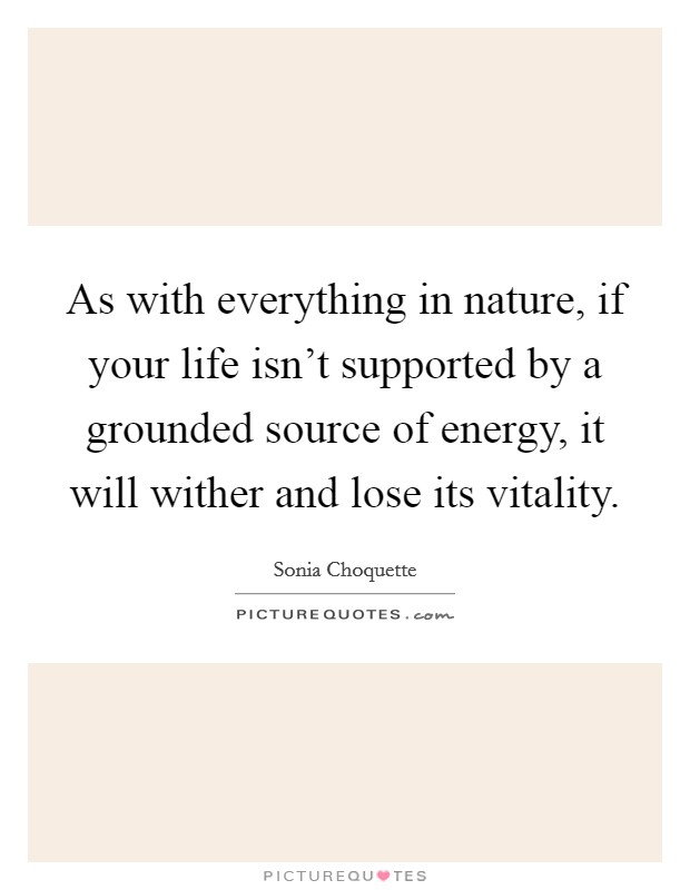 As with everything in nature, if your life isn't supported by a grounded source of energy, it will wither and lose its vitality. Picture Quote #1