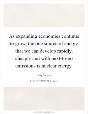 As expanding economies continue to grow, the one source of energy that we can develop rapidly, cheaply and with next-to-no emissions is nuclear energy Picture Quote #1